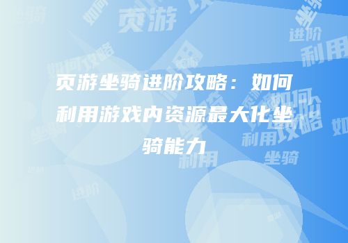 页游坐骑进阶攻略：如何利用游戏内资源最大化坐骑能力