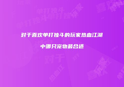 对于喜欢单打独斗的玩家热血江湖中哪只宠物最合适