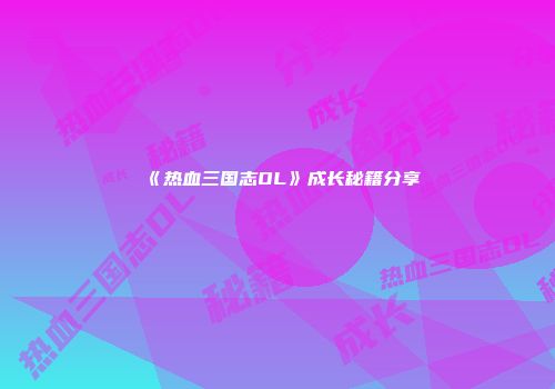 《热血三国志OL》成长秘籍分享