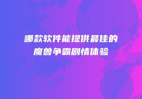 哪款软件能提供最佳的魔兽争霸剧情体验