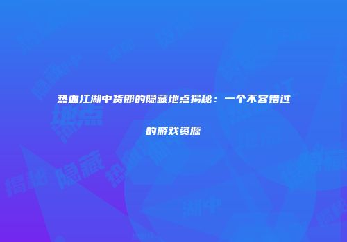 热血江湖中货郎的隐藏地点揭秘：一个不容错过的游戏资源