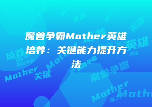 魔兽争霸Mother英雄培养：关键能力提升方法