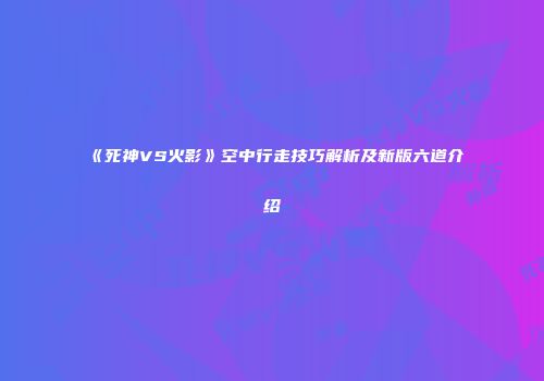 《死神VS火影》空中行走技巧解析及新版六道介绍