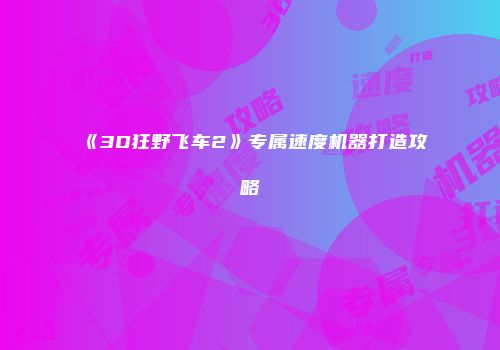 《3D狂野飞车2》专属速度机器打造攻略