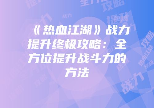 《热血江湖》战力提升终极攻略：全方位提升战斗力的方法