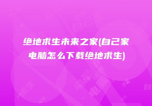绝地求生未来之家(自己家电脑怎么下载绝地求生)