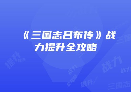 《三国志吕布传》战力提升全攻略