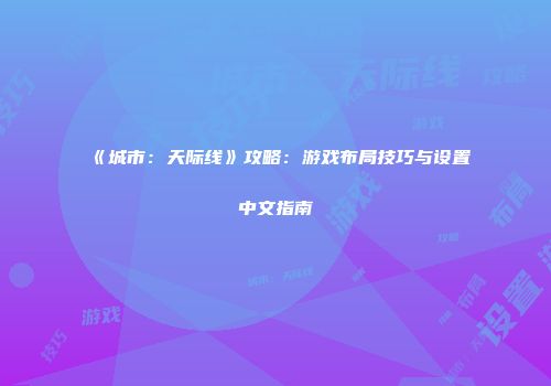 《城市：天际线》攻略：游戏布局技巧与设置中文指南