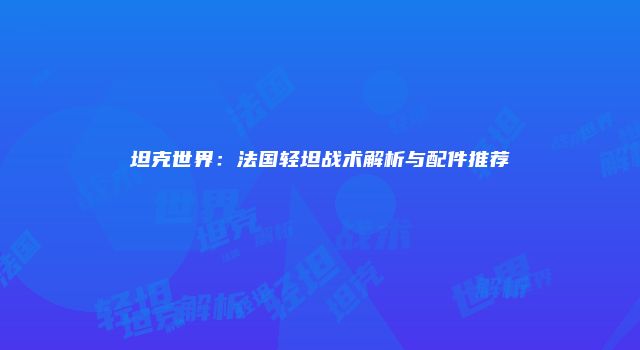 坦克世界：法国轻坦战术解析与配件推荐