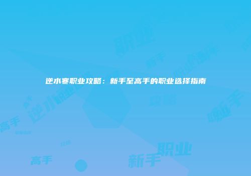 逆水寒职业攻略：新手至高手的职业选择指南