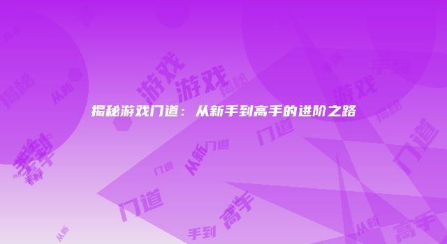 揭秘游戏门道：从新手到高手的进阶之路