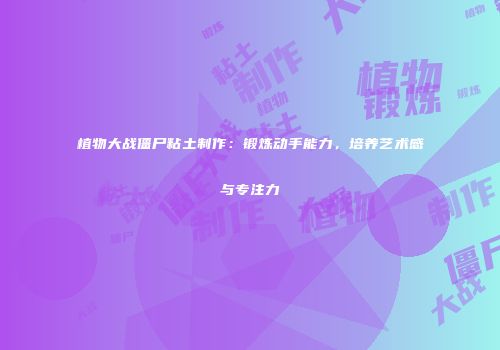 植物大战僵尸粘土制作：锻炼动手能力，培养艺术感与专注力