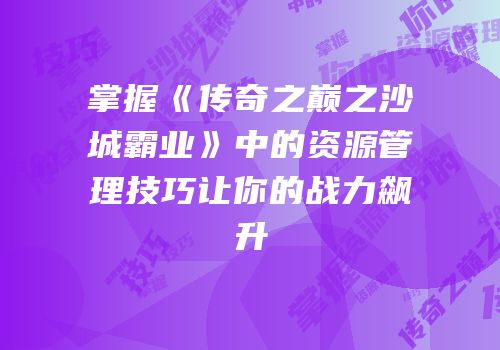 掌握《传奇之巅之沙城霸业》中的资源管理技巧让你的战力飙升