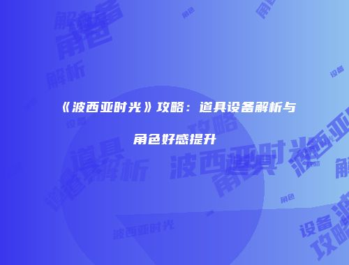 《波西亚时光》攻略：道具设备解析与角色好感提升