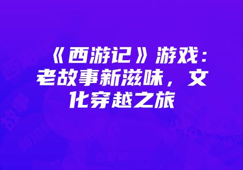 《西游记》游戏：老故事新滋味，文化穿越之旅