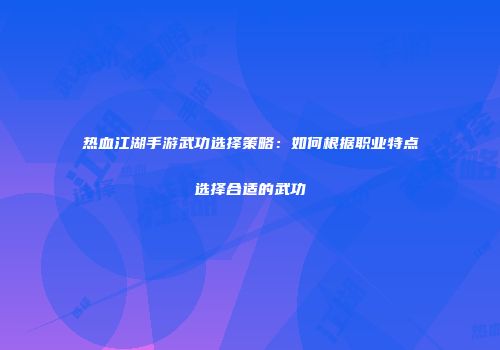 热血江湖手游武功选择策略：如何根据职业特点选择合适的武功