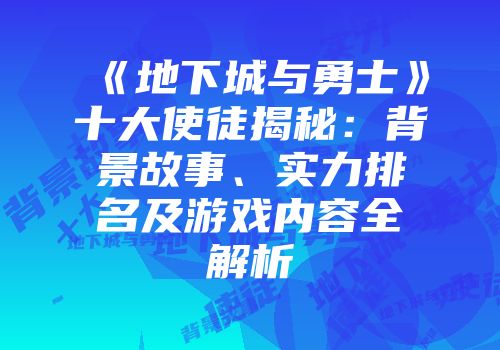 《地下城与勇士》十大使徒揭秘：背景故事、实力排名及游戏内容全解析