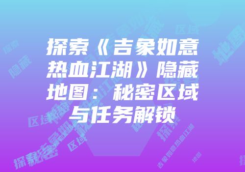 探索《吉象如意热血江湖》隐藏地图：秘密区域与任务解锁