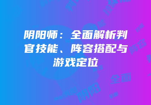 阴阳师：全面解析判官技能、阵容搭配与游戏定位