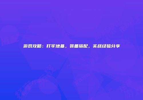 游戏攻略：打牢地基，装备搭配，实战经验分享