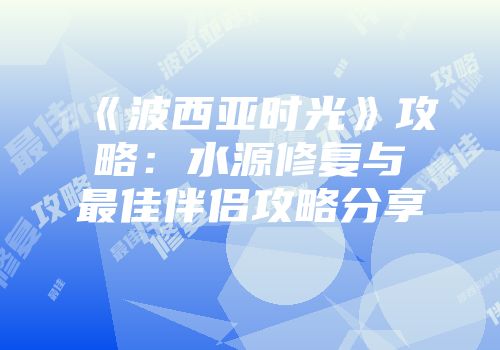 《波西亚时光》攻略：水源修复与最佳伴侣攻略分享