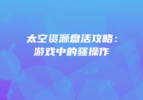 太空资源盘活攻略：游戏中的骚操作