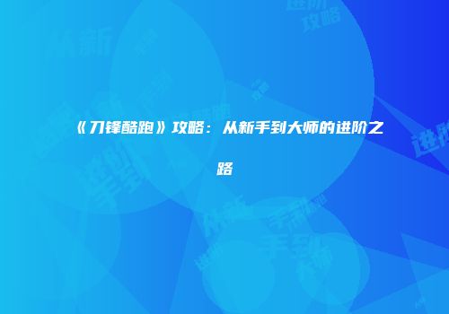 《刀锋酷跑》攻略：从新手到大师的进阶之路