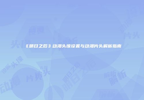 《明日之后》动漫头像设置与动漫片头解析指南