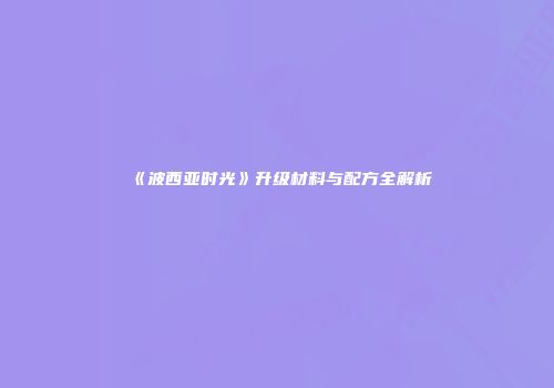 《波西亚时光》升级材料与配方全解析