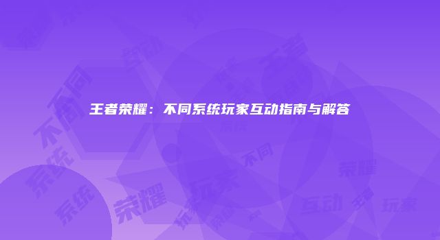 王者荣耀：不同系统玩家互动指南与解答