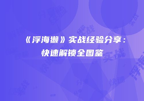 《浮海獭》实战经验分享：快速解锁全图鉴