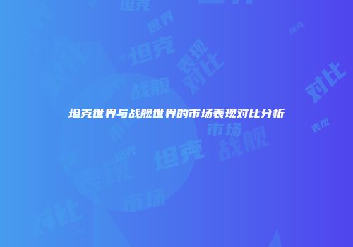 坦克世界与战舰世界的市场表现对比分析