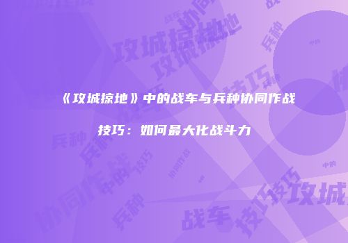 《攻城掠地》中的战车与兵种协同作战技巧：如何最大化战斗力