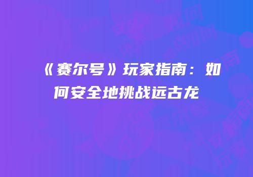 《赛尔号》玩家指南：如何安全地挑战远古龙