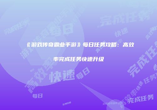 《游戏传奇霸业手游》每日任务攻略：高效率完成任务快速升级