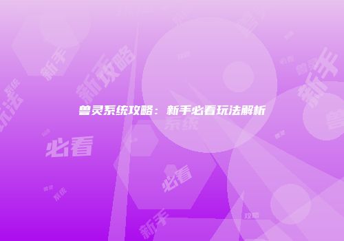 兽灵系统攻略：新手必看玩法解析