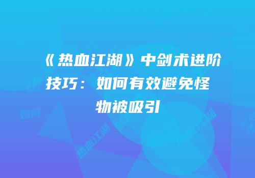 《热血江湖》中剑术进阶技巧：如何有效避免怪物被吸引