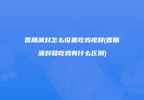 香肠派对怎么设置吃鸡视频(香肠派对和吃鸡有什么区别)