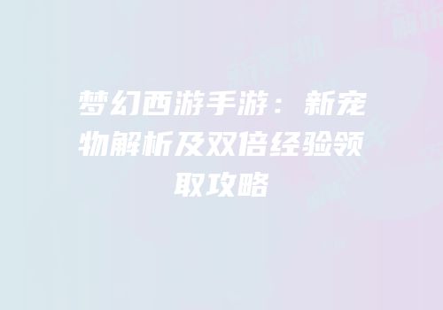 梦幻西游手游：新宠物解析及双倍经验领取攻略