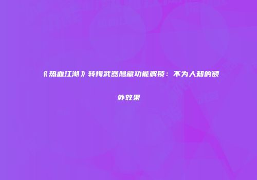 《热血江湖》转梅武器隐藏功能解锁：不为人知的额外效果