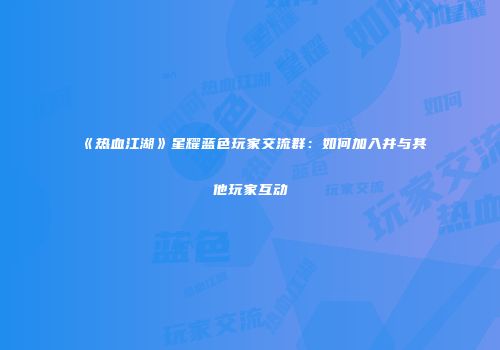 《热血江湖》星耀蓝色玩家交流群：如何加入并与其他玩家互动