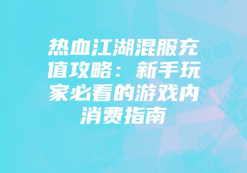 热血江湖混服充值攻略：新手玩家必看的游戏内消费指南