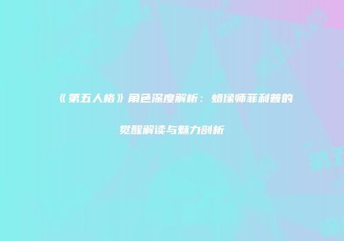 《第五人格》角色深度解析：蜡像师菲利普的觉醒解读与魅力剖析
