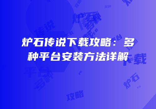 炉石传说下载攻略：多种平台安装方法详解