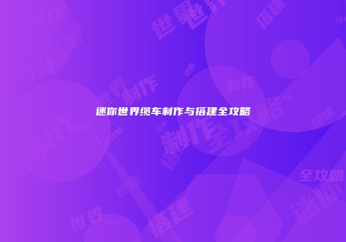 迷你世界缆车制作与搭建全攻略