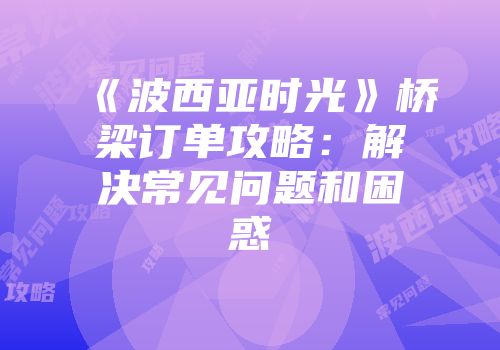 《波西亚时光》桥梁订单攻略：解决常见问题和困惑
