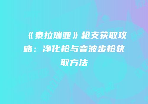《泰拉瑞亚》枪支获取攻略：净化枪与音波步枪获取方法