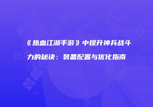 《热血江湖手游》中提升神兵战斗力的秘诀：装备配置与优化指南