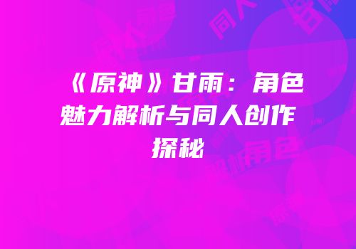 《原神》甘雨：角色魅力解析与同人创作探秘