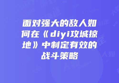 面对强大的敌人如何在《diyi攻城掠地》中制定有效的战斗策略